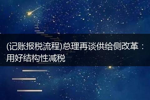 (记账报税流程)总理再谈供给侧改革：用好结构性减税