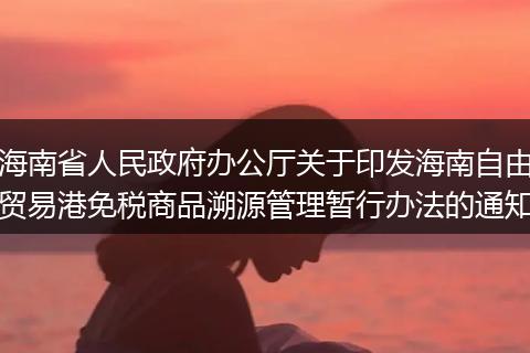 海南省人民政府办公厅关于印发海南自由贸易港免税商品溯源管理暂行办法的通知