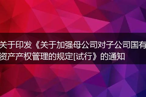 关于印发《关于加强母公司对子公司国有资产产权管理的规定[试行》的通知