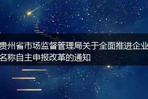贵州省市场监督管理局关于全面推进企业名称自主申报改革的通知