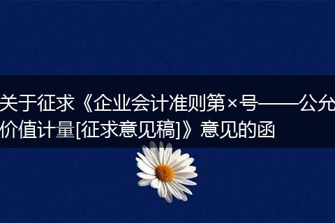关于征求《企业会计准则第×号——公允价值计量[征求意见稿]》意见的函