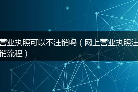 营业执照可以不注销吗(网上营业执照注销流程)