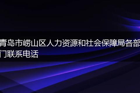 青岛市崂山区人力资源和社会保障局各部门联系电话