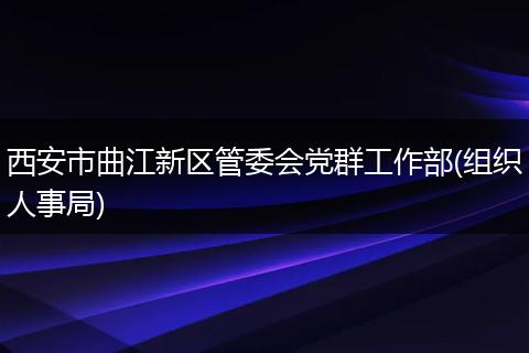 西安市曲江新区管委会党群工作部(组织人事局)