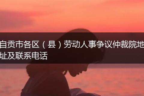 自贡市各区（县）劳动人事争议仲裁院地址及联系电话