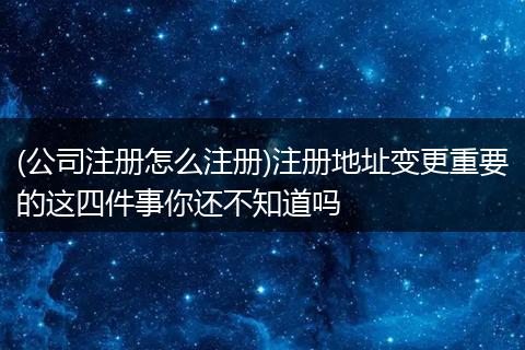 (公司注册怎么注册)注册地址变更重要的这四件事你还不知道吗