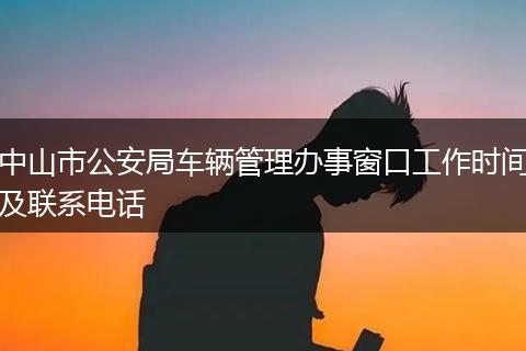 中山市公安局车辆管理办事窗口工作时间及联系电话