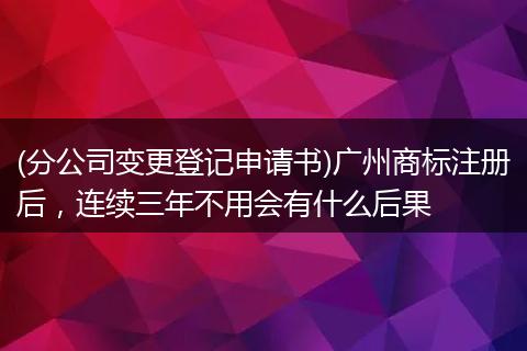 (分公司变更登记申请书)广州商标注册后，连续三年不用会有什么后果