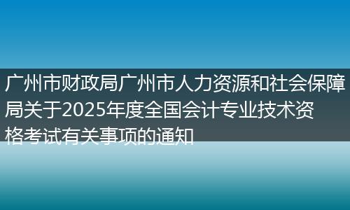 广州市财政局广州市人力资源和社会保障局关于2025年度全国会计专业技术资格考试有关事项的通知