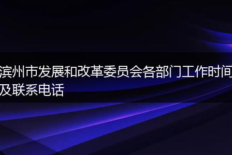 滨州市发展和改革委员会各部门工作时间及联系电话