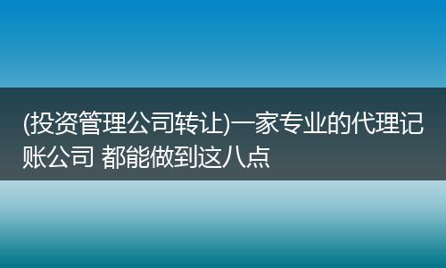 (投资管理公司转让)一家专业的代理记账公司 都能做到这八点