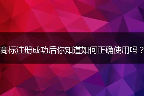 商标注册成功后你知道如何正确使用吗?