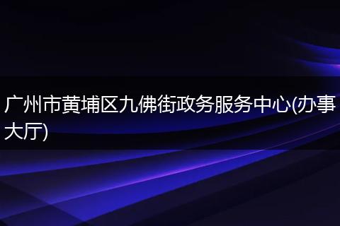 广州市黄埔区九佛街政务服务中心(办事大厅)