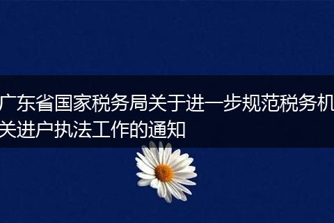 广东省国家税务局关于进一步规范税务机关进户执法工作的通知