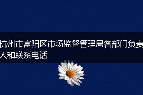 杭州市富阳区市场监督管理局各部门负责人和联系电话