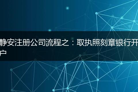 静安注册公司流程之:取执照刻章银行开户