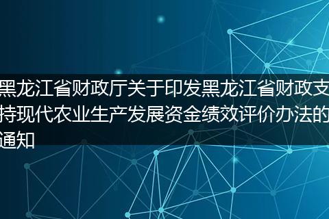 黑龙江省财政厅关于印发黑龙江省财政支持现代农业生产发展资金绩效评价办法的通知