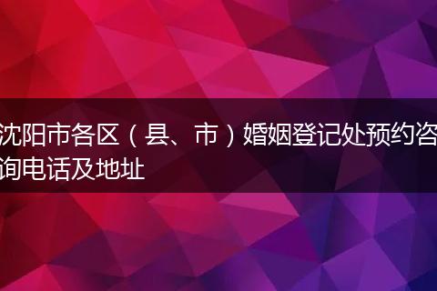 沈阳市各区（县、市）婚姻登记处预约咨询电话及地址
