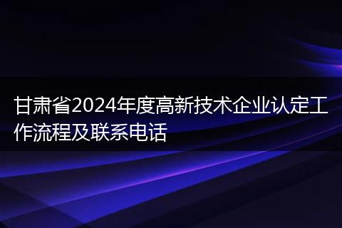 甘肃省2024年度高新技术企业认定工作流程及联系电话