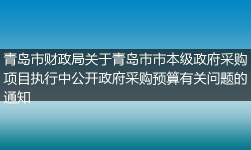 青岛市财政局关于青岛市市本级政府采购项目执行中公开政府采购预算有关问题的通知