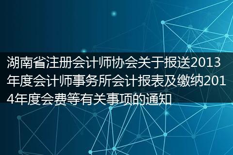 湖南省注册会计师协会关于报送2013年度会计师事务所会计报表及缴纳2014年度会费等有关事项的通知