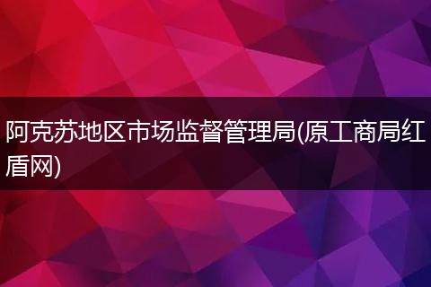 阿克苏地区市场监督管理局(原工商局红盾网)