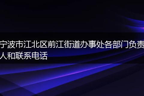 宁波市江北区前江街道办事处各部门负责人和联系电话