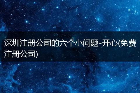深圳注册公司的六个小问题-开心(免费注册公司)