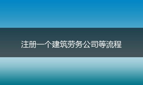 注册一个建筑劳务公司等流程