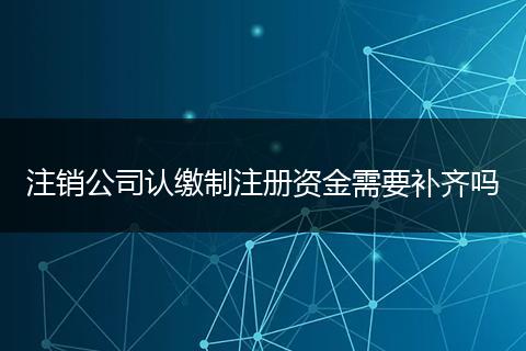 注销公司认缴制注册资金需要补齐吗