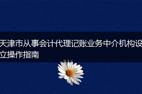 天津市从事会计代理记账业务中介机构设立操作指南