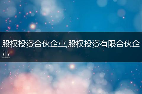 股权投资合伙企业,股权投资有限合伙企业