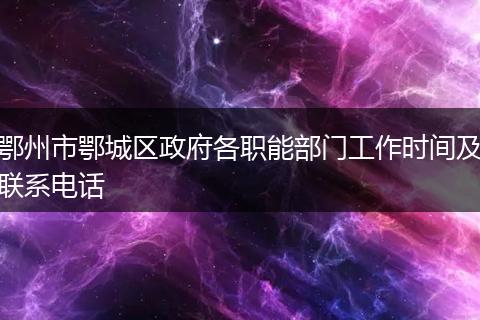 鄂州市鄂城区政府各职能部门工作时间及联系电话