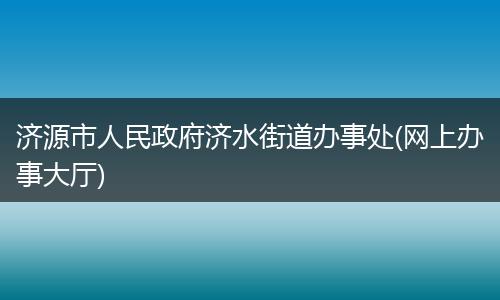 济源市人民政府济水街道办事处(网上办事大厅)