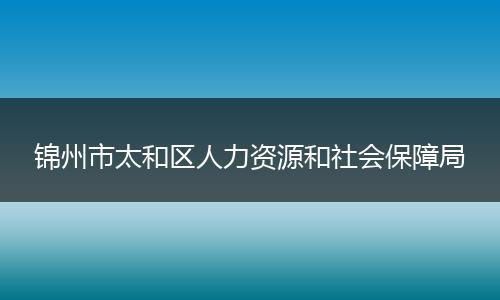 锦州市太和区人力资源和社会保障局