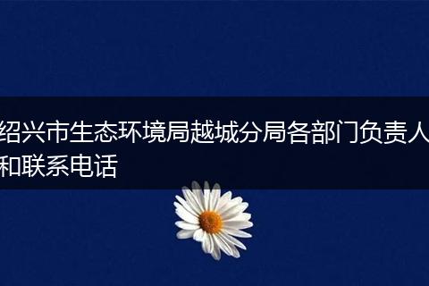 绍兴市生态环境局越城分局各部门负责人和联系电话