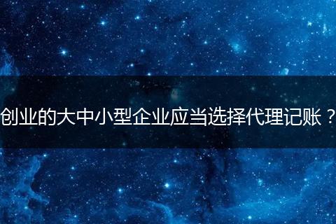 创业的大中小型企业应当选择代理记账?