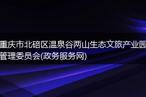 重庆市北碚区温泉谷两山生态文旅产业园管理委员会(政务服务网)