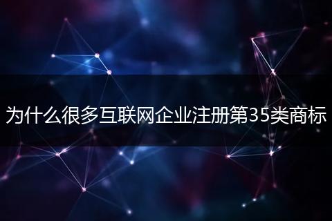 为什么很多互联网企业注册第35类商标