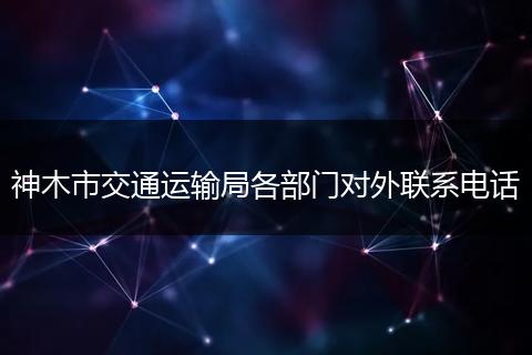 神木市交通运输局各部门对外联系电话