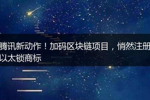 腾讯新动作！加码区块链项目，悄然注册以太锁商标