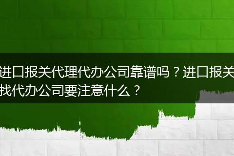 进口报关代理代办公司靠谱吗？进口报关找代办公司要注意什么？