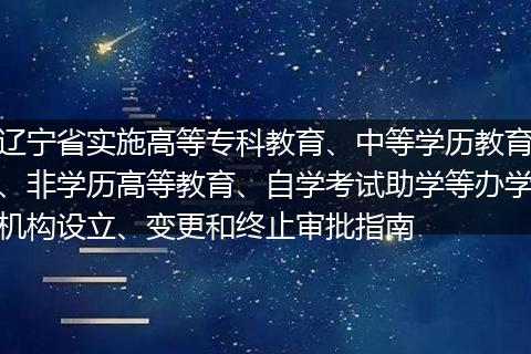 辽宁省实施高等专科教育、中等学历教育、非学历高等教育、自学考试助学等办学机构设立、变更和终止审批指南
