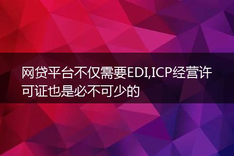 网贷平台不仅需要EDI,ICP经营许可证也是必不可少的