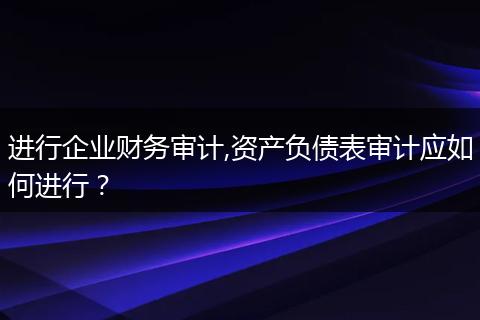 进行企业财务审计,资产负债表审计应如何进行？