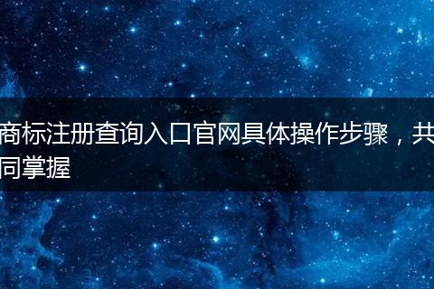 商标注册查询入口官网具体操作步骤，共同掌握