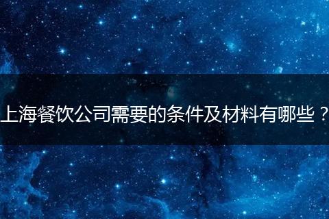 上海餐饮公司需要的条件及材料有哪些？