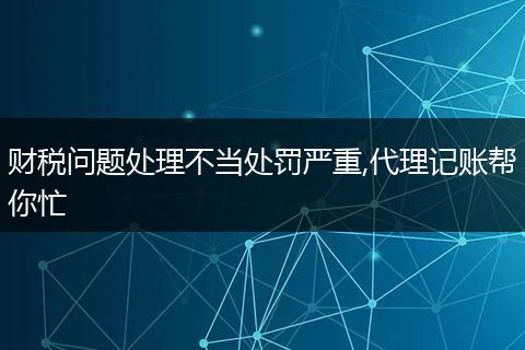 财税问题处理不当处罚严重,代理记账帮你忙