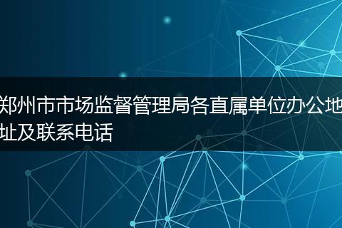 郑州市市场监督管理局各直属单位办公地址及联系电话
