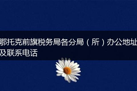 鄂托克前旗税务局各分局（所）办公地址及联系电话